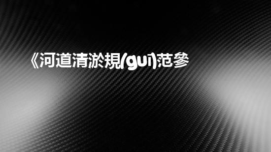 《河道清淤規(guī)范參照手冊：專家的清淤機器人技術(shù)指南，幫助您高效解決河道清淤難題》